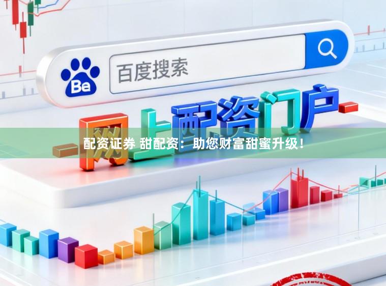 配资证券 甜配资：助您财富甜蜜升级！