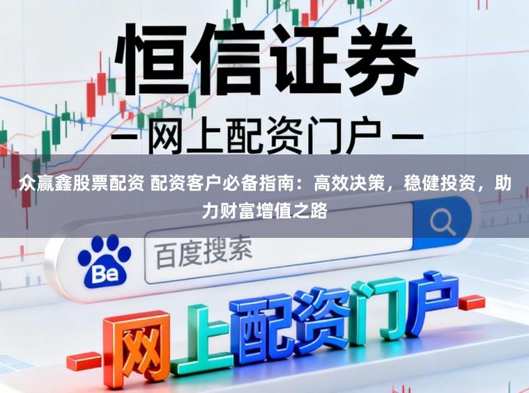 众赢鑫股票配资 配资客户必备指南：高效决策，稳健投资，助力财富增值之路
