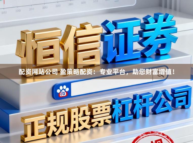 配资网站公司 盈策略配资：专业平台，助您财富增值！
