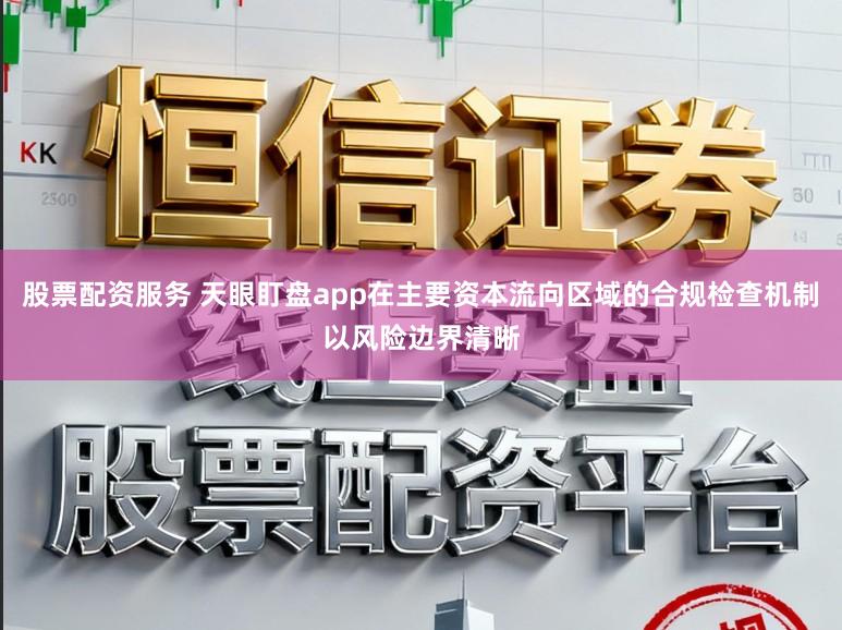 股票配资服务 天眼盯盘app在主要资本流向区域的合规检查机制以风险边界清晰