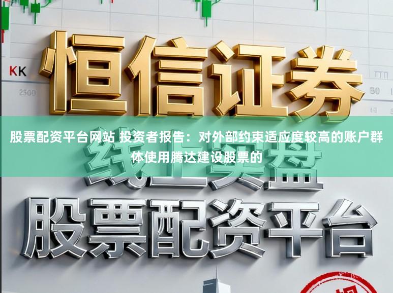 股票配资平台网站 投资者报告：对外部约束适应度较高的账户群体使用腾达建设股票的