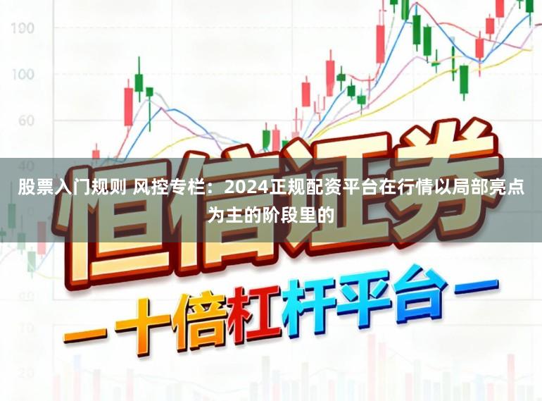 股票入门规则 风控专栏：2024正规配资平台在行情以局部亮点为主的阶段里的
