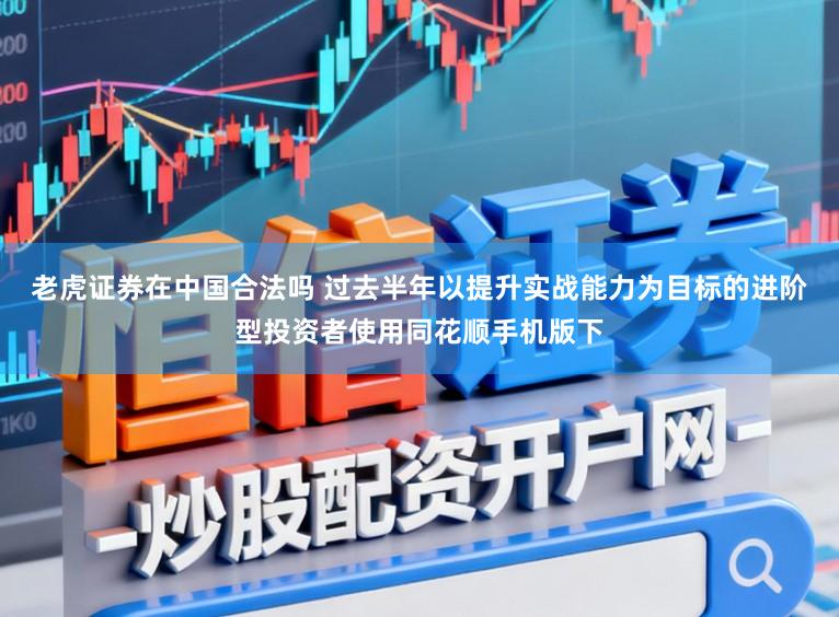 老虎证券在中国合法吗 过去半年以提升实战能力为目标的进阶型投资者使用同花顺手机版下