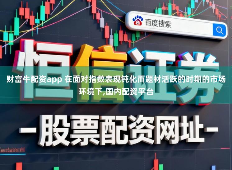 财富牛配资app 在面对指数表现钝化而题材活跃的时期的市场环境下,国内配资平台