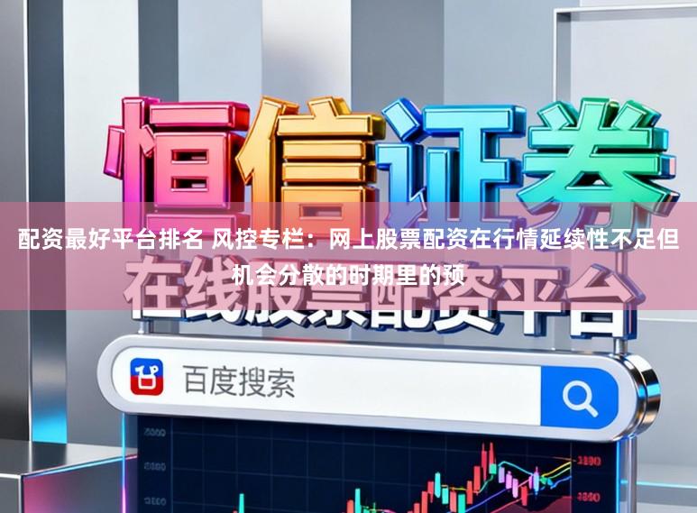配资最好平台排名 风控专栏：网上股票配资在行情延续性不足但机会分散的时期里的预