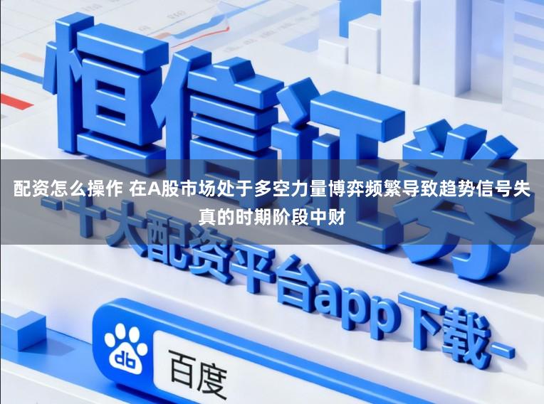 配资怎么操作 在A股市场处于多空力量博弈频繁导致趋势信号失真的时期阶段中财
