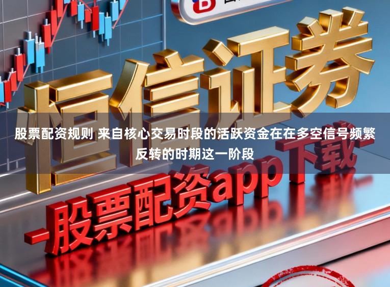 股票配资规则 来自核心交易时段的活跃资金在在多空信号频繁反转的时期这一阶段