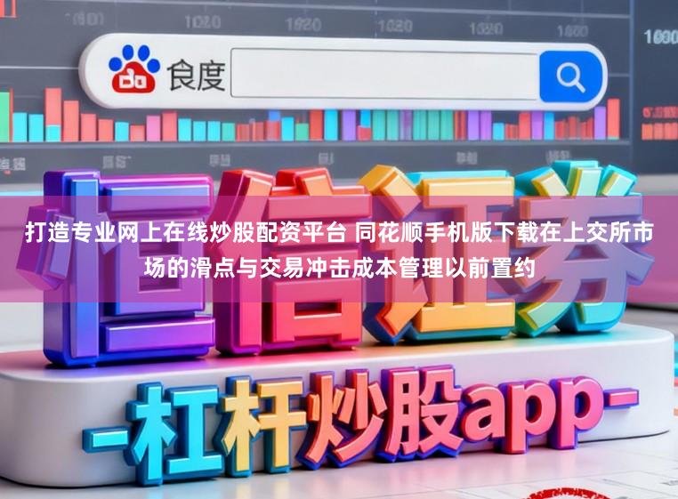 打造专业网上在线炒股配资平台 同花顺手机版下载在上交所市场的滑点与交易冲击成本管理以前置约