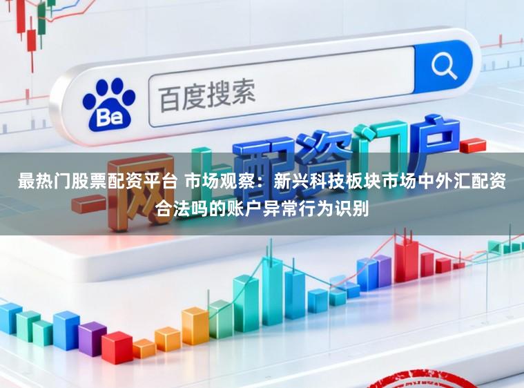 最热门股票配资平台 市场观察：新兴科技板块市场中外汇配资合法吗的账户异常行为识别