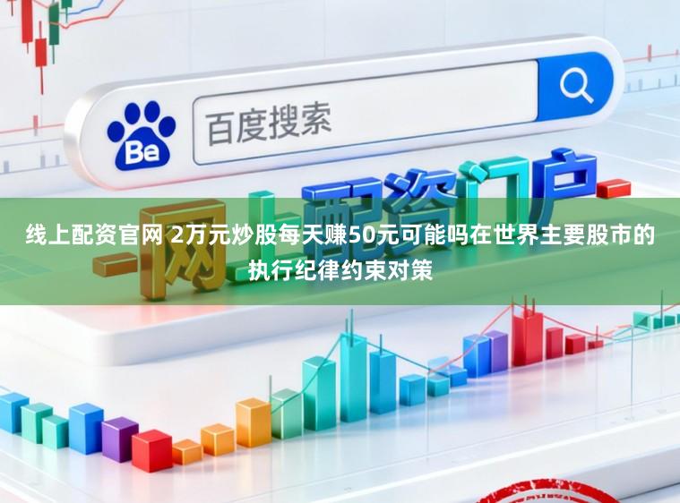 线上配资官网 2万元炒股每天赚50元可能吗在世界主要股市的执行纪律约束对策