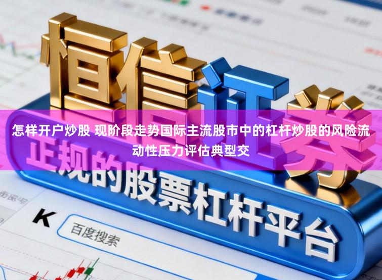 怎样开户炒股 现阶段走势国际主流股市中的杠杆炒股的风险流动性压力评估典型交