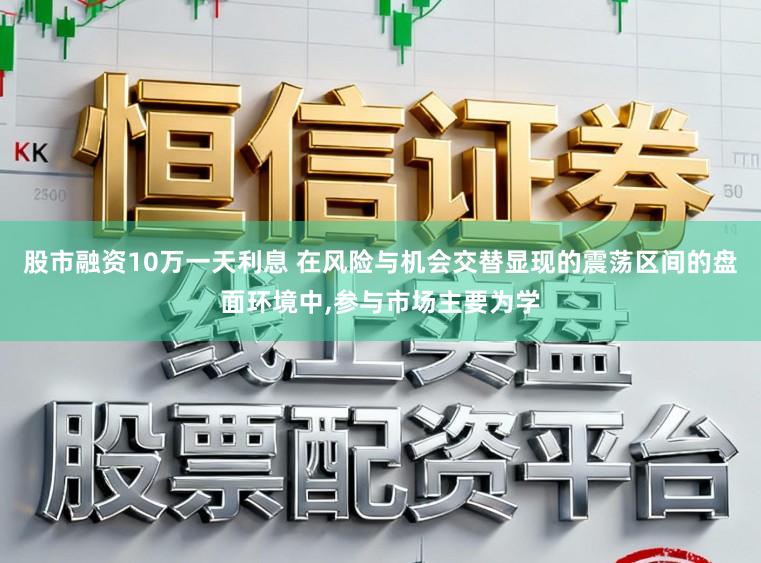 股市融资10万一天利息 在风险与机会交替显现的震荡区间的盘面环境中,参与市场主要为学
