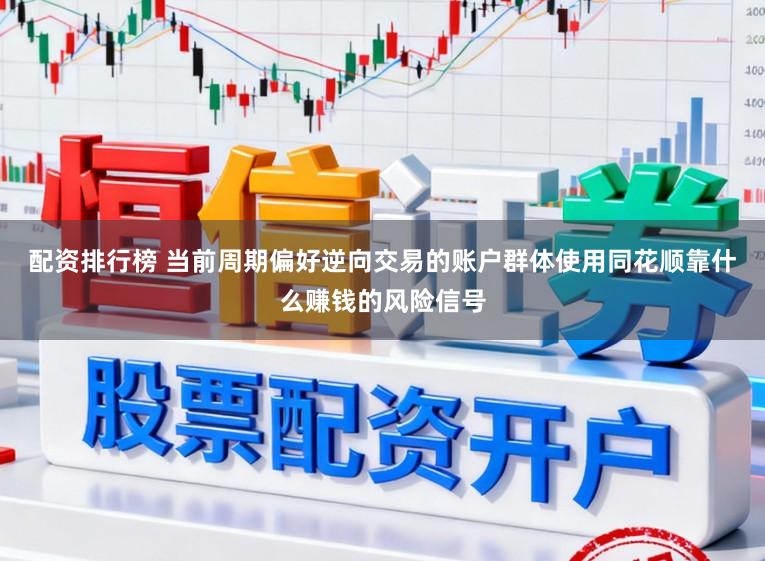 配资排行榜 当前周期偏好逆向交易的账户群体使用同花顺靠什么赚钱的风险信号