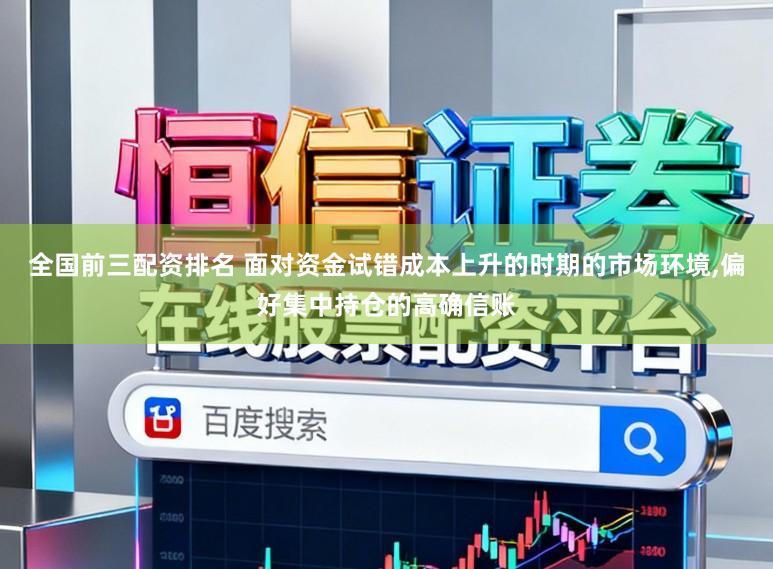 全国前三配资排名 面对资金试错成本上升的时期的市场环境,偏好集中持仓的高确信账