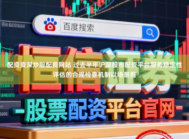 配资资深炒股配资网站 过去半年沪深股市配资平台服务稳定性评估的合规检查机制以场景推