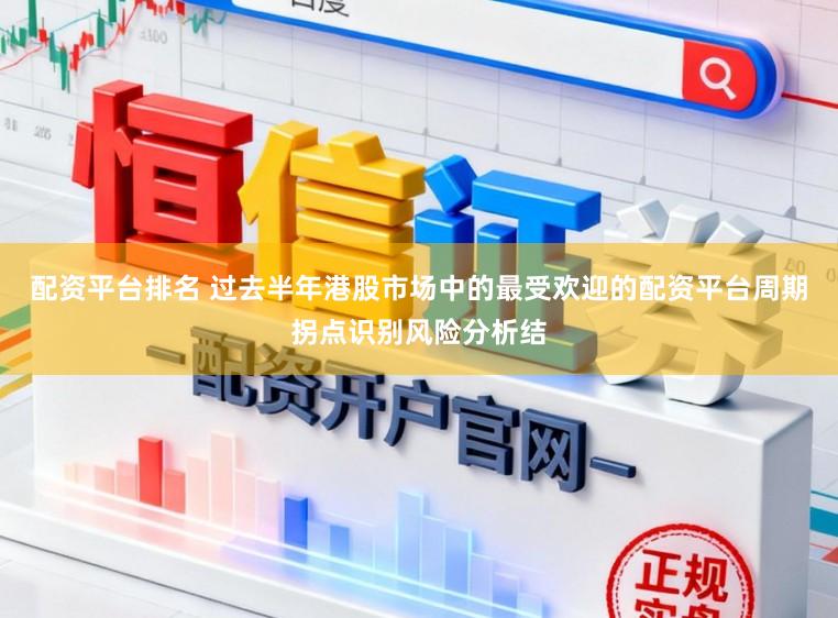 配资平台排名 过去半年港股市场中的最受欢迎的配资平台周期拐点识别风险分析结