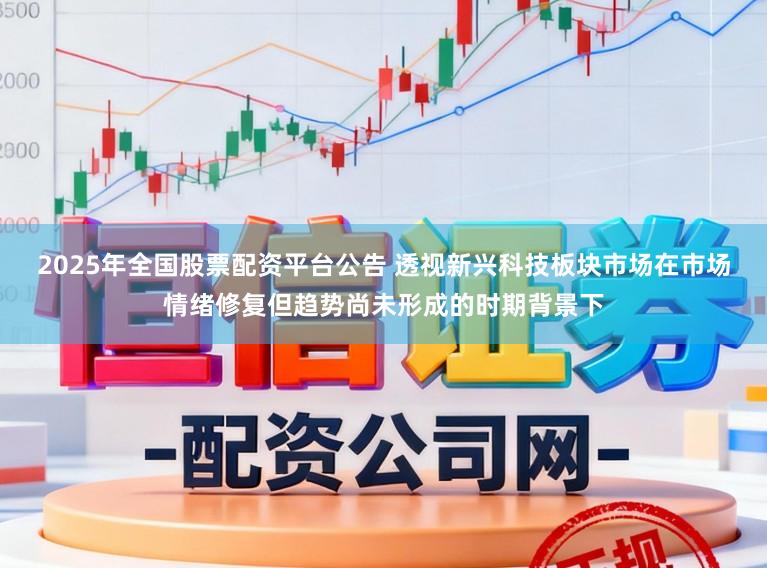 2025年全国股票配资平台公告 透视新兴科技板块市场在市场情绪修复但趋势尚未形成的时期背景下