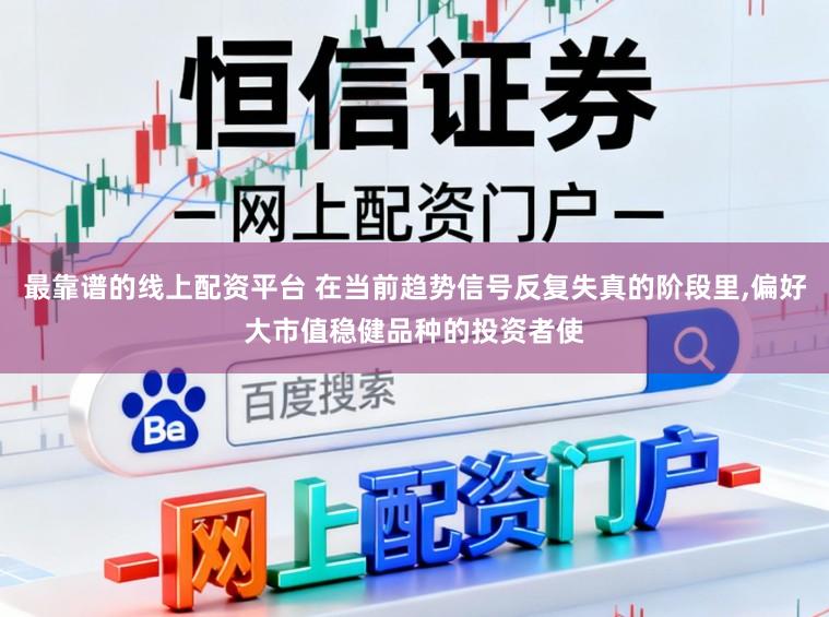 最靠谱的线上配资平台 在当前趋势信号反复失真的阶段里,偏好大市值稳健品种的投资者使