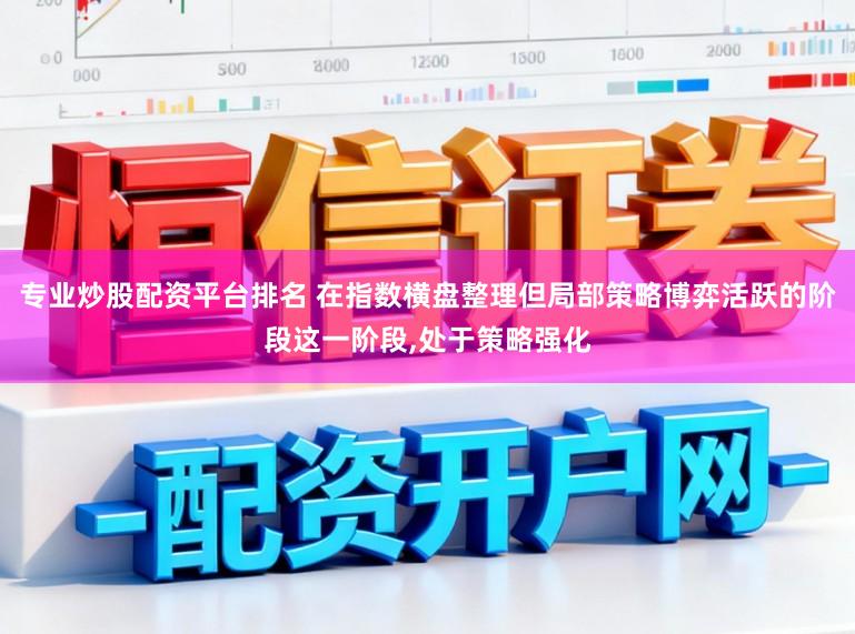 专业炒股配资平台排名 在指数横盘整理但局部策略博弈活跃的阶段这一阶段,处于策略强化