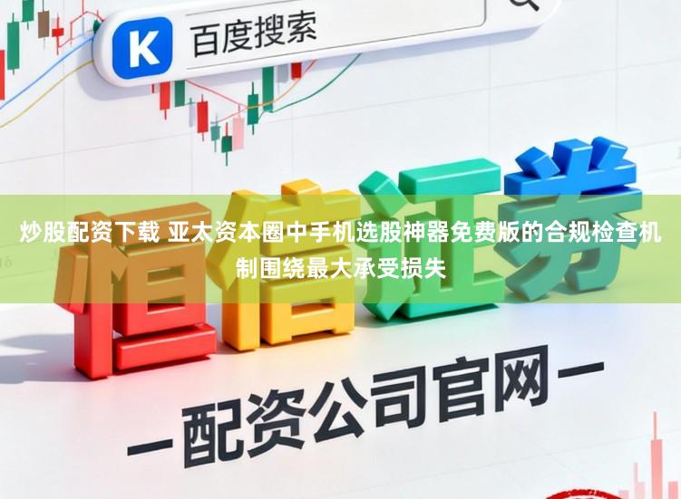 炒股配资下载 亚太资本圈中手机选股神器免费版的合规检查机制围绕最大承受损失
