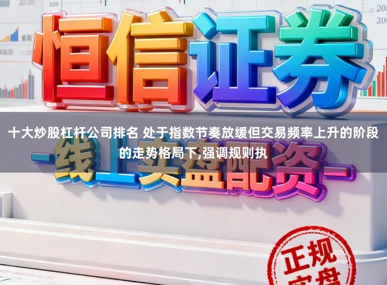 十大炒股杠杆公司排名 处于指数节奏放缓但交易频率上升的阶段的走势格局下,强调规则执