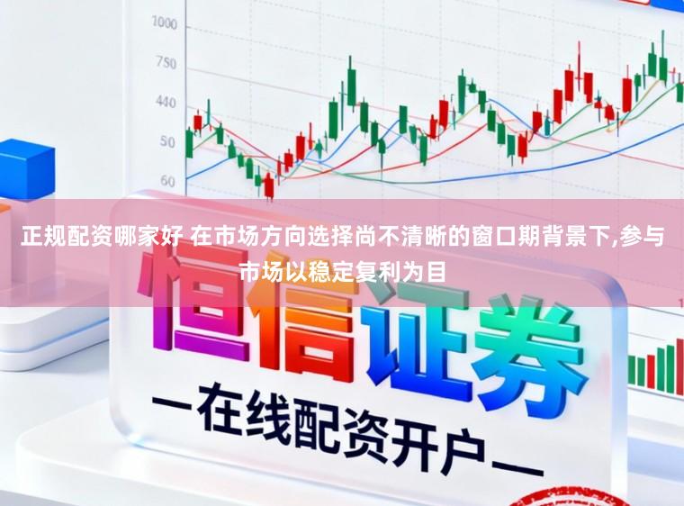 正规配资哪家好 在市场方向选择尚不清晰的窗口期背景下,参与市场以稳定复利为目