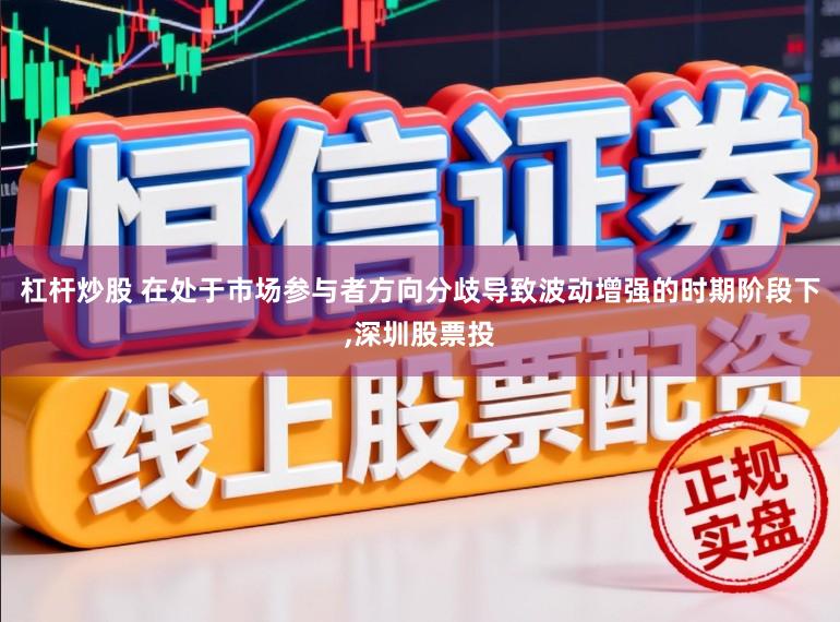 杠杆炒股 在处于市场参与者方向分歧导致波动增强的时期阶段下,深圳股票投