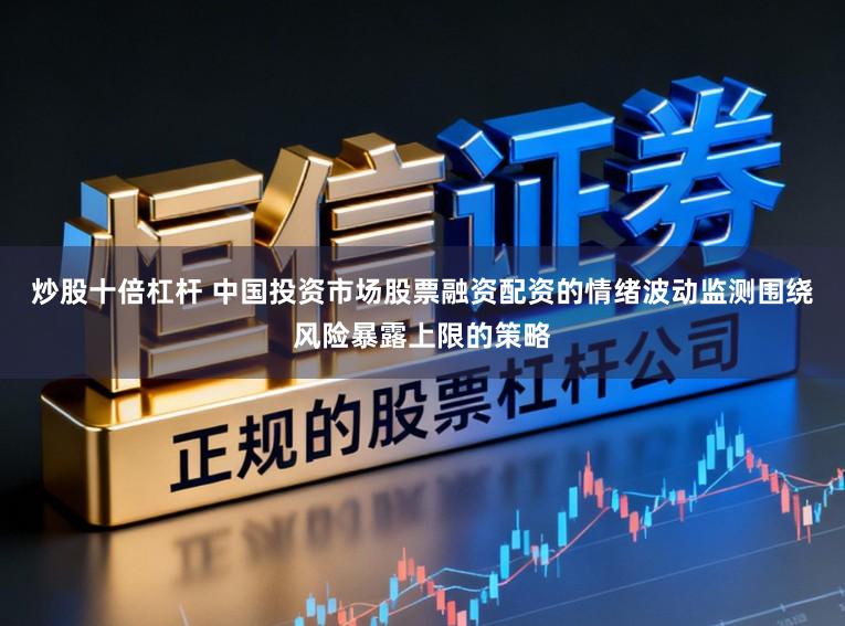 炒股十倍杠杆 中国投资市场股票融资配资的情绪波动监测围绕风险暴露上限的策略