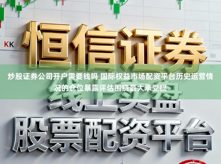 炒股证券公司开户需要钱吗 国际权益市场配资平台历史运营情况的仓位暴露评估围绕最大承受损