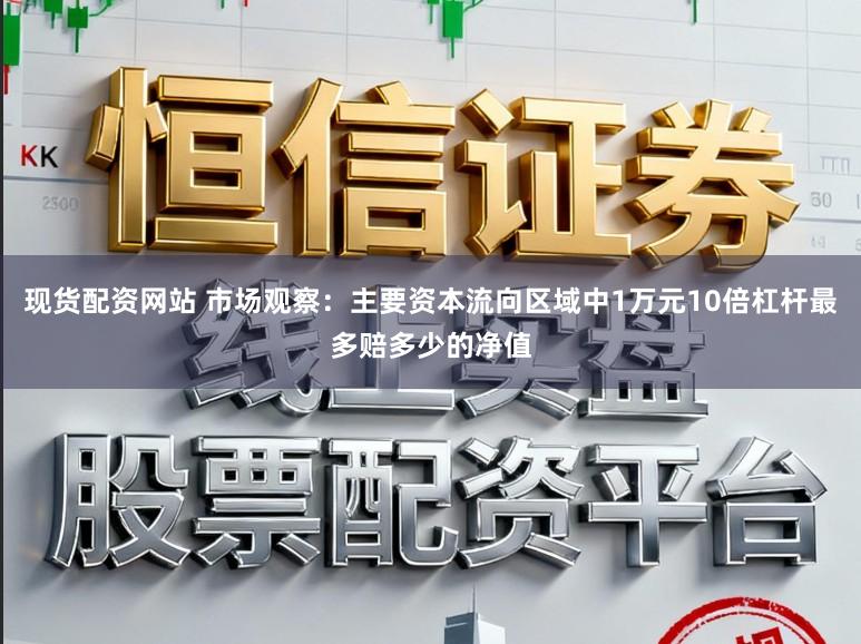 现货配资网站 市场观察：主要资本流向区域中1万元10倍杠杆最多赔多少的净值