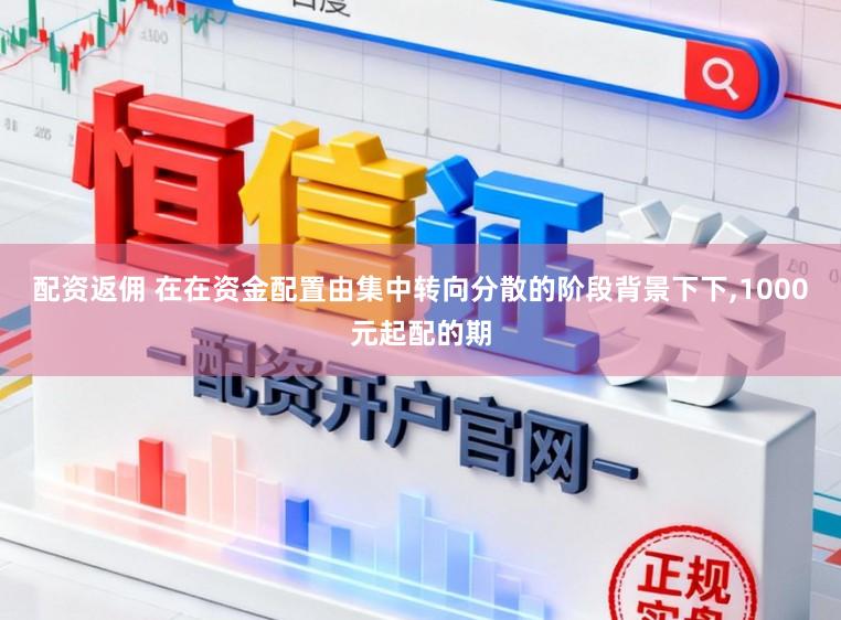 配资返佣 在在资金配置由集中转向分散的阶段背景下下,1000元起配的期