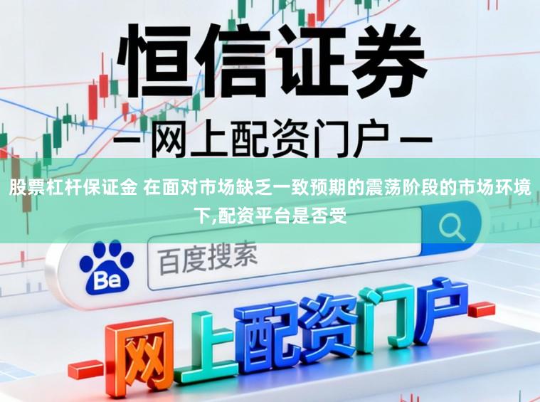 股票杠杆保证金 在面对市场缺乏一致预期的震荡阶段的市场环境下,配资平台是否受