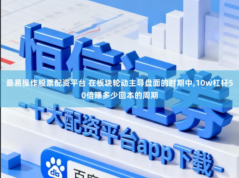 最易操作股票配资平台 在板块轮动主导盘面的时期中,10w杠杆50倍赚多少回本的周期
