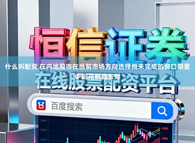 什么叫配资 在内地股市在当前市场方向选择尚未完成的窗口期里中同花顺鑫东财