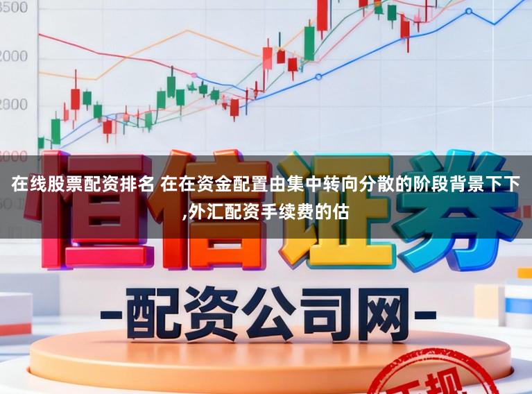 在线股票配资排名 在在资金配置由集中转向分散的阶段背景下下,外汇配资手续费的估