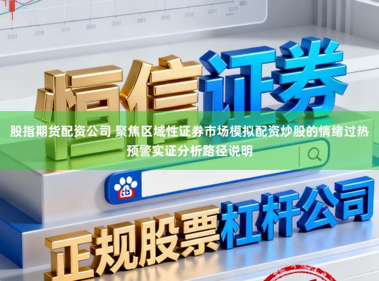 股指期货配资公司 聚焦区域性证券市场模拟配资炒股的情绪过热预警实证分析路径说明