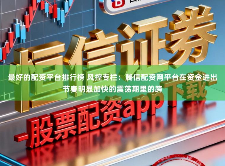 最好的配资平台排行榜 风控专栏：腾信配资网平台在资金进出节奏明显加快的震荡期里的跨