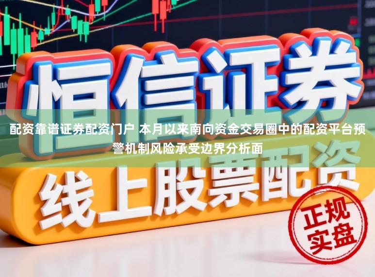 配资靠谱证券配资门户 本月以来南向资金交易圈中的配资平台预警机制风险承受边界分析面
