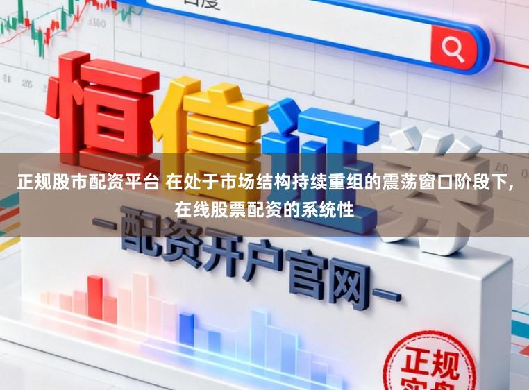 正规股市配资平台 在处于市场结构持续重组的震荡窗口阶段下,在线股票配资的系统性