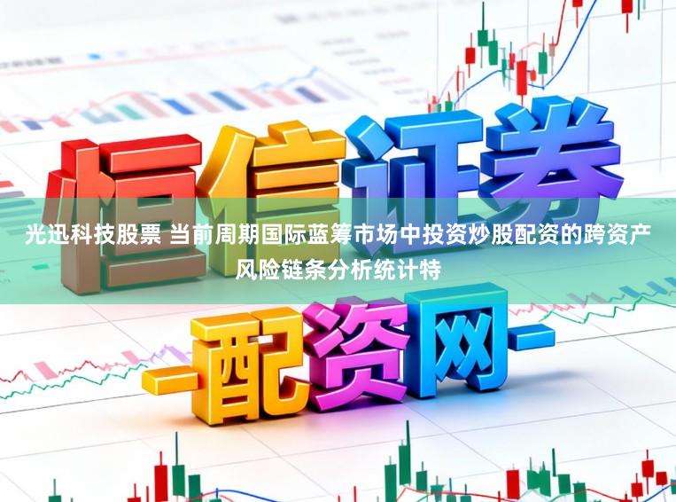 光迅科技股票 当前周期国际蓝筹市场中投资炒股配资的跨资产风险链条分析统计特