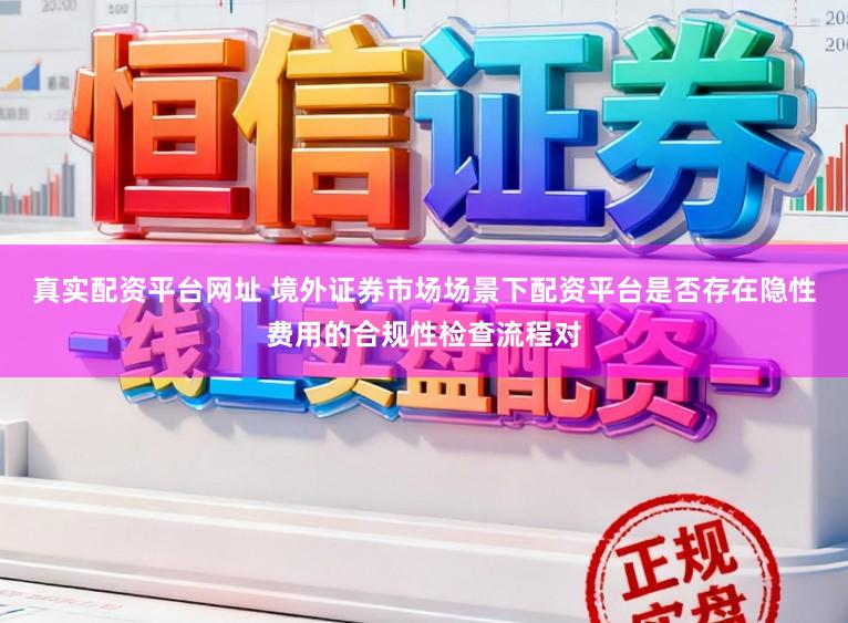 真实配资平台网址 境外证券市场场景下配资平台是否存在隐性费用的合规性检查流程对
