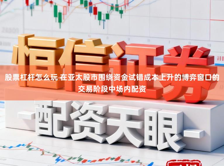 股票杠杆怎么玩 在亚太股市围绕资金试错成本上升的博弈窗口的交易阶段中场内配资