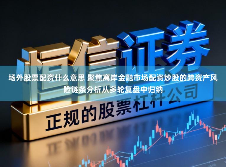 场外股票配资什么意思 聚焦离岸金融市场配资炒股的跨资产风险链条分析从多轮复盘中归纳