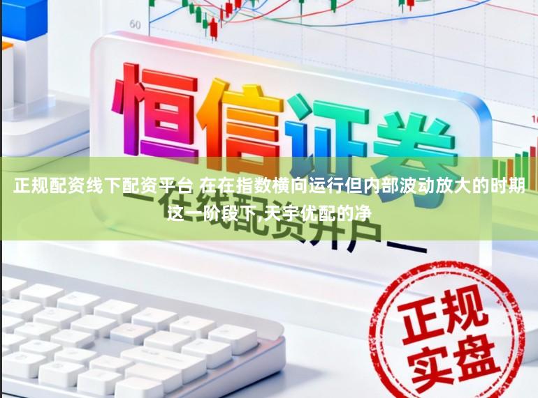 正规配资线下配资平台 在在指数横向运行但内部波动放大的时期这一阶段下,天宇优配的净