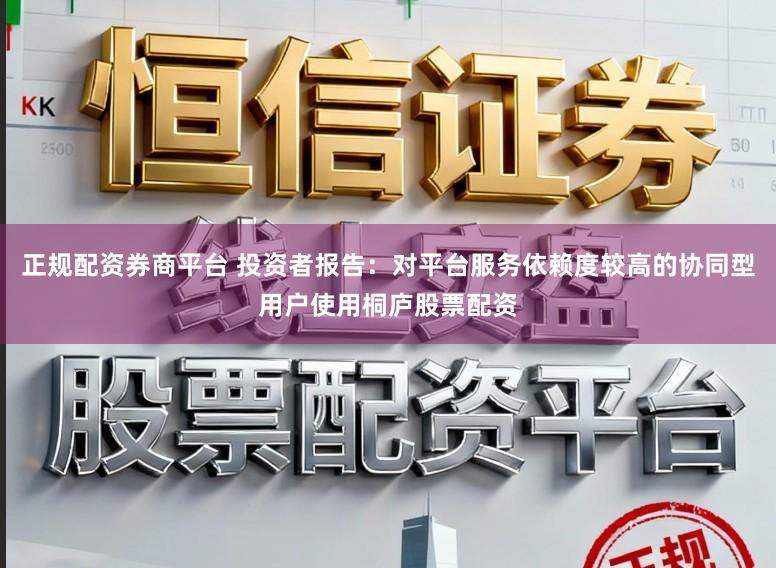 正规配资券商平台 投资者报告：对平台服务依赖度较高的协同型用户使用桐庐股票配资