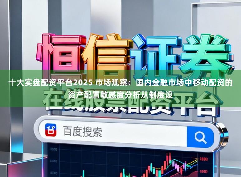 十大实盘配资平台2025 市场观察：国内金融市场中移动配资的资产配置敏感度分析从制度设