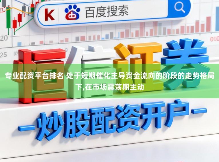 专业配资平台排名 处于短期催化主导资金流向的阶段的走势格局下,在市场震荡期主动
