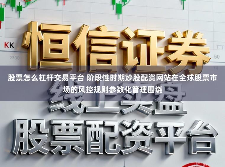 股票怎么杠杆交易平台 阶段性时期炒股配资网站在全球股票市场的风控规则参数化管理围绕