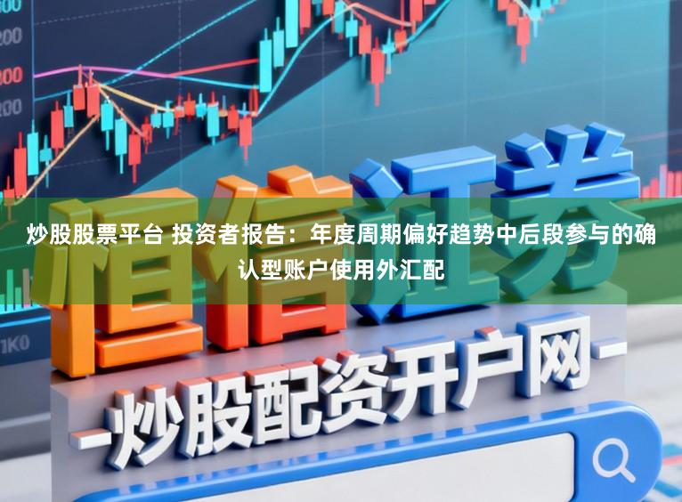 炒股股票平台 投资者报告：年度周期偏好趋势中后段参与的确认型账户使用外汇配