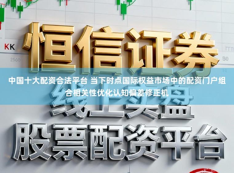 中国十大配资合法平台 当下时点国际权益市场中的配资门户组合相关性优化认知偏差修正机